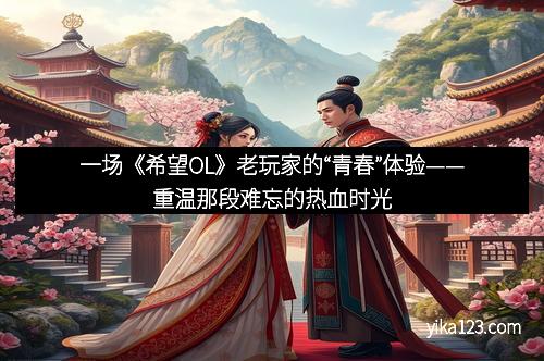 一场《希望OL》老玩家的“青春”体验——重温那段难忘的热血时光