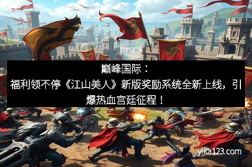 巅峰国际：福利领不停《江山美人》新版奖励系统全新上线，引爆热血宫廷征程！