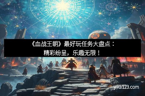 《血战王朝》最好玩任务大盘点：精彩纷呈，乐趣无限！